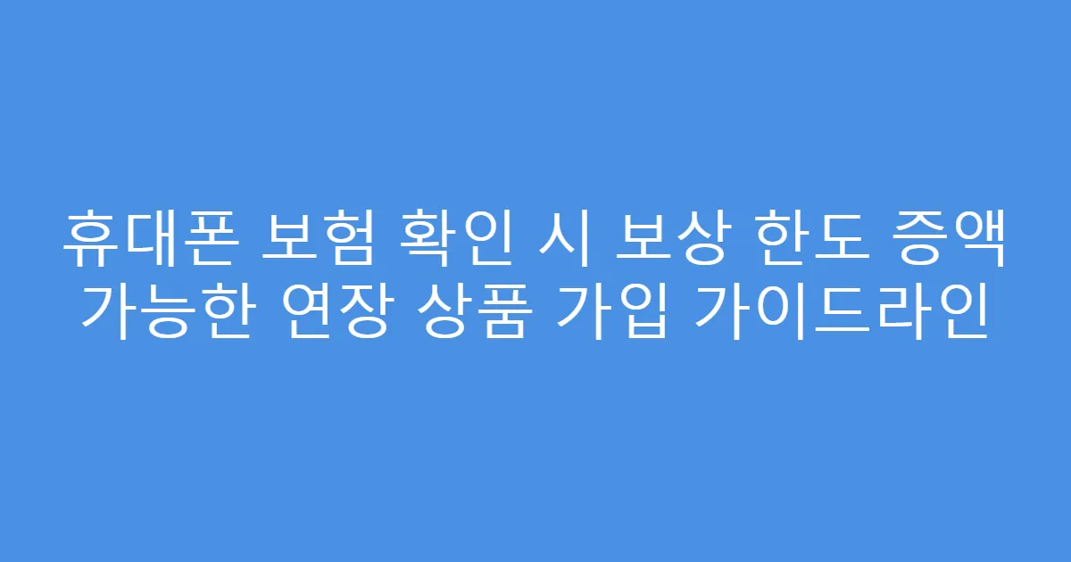 휴대폰 보험 확인 시 보상 한도 증액 가능한 연장 상품 가입 가이드라인