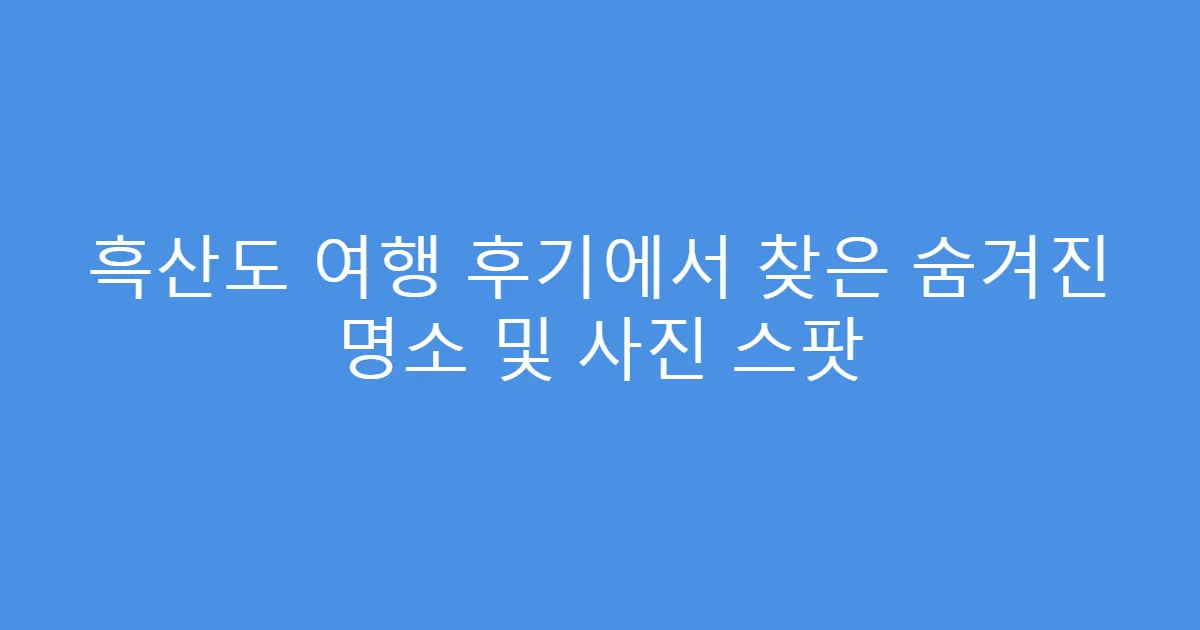 흑산도 여행 후기에서 찾은 숨겨진 명소 및 사진 스팟