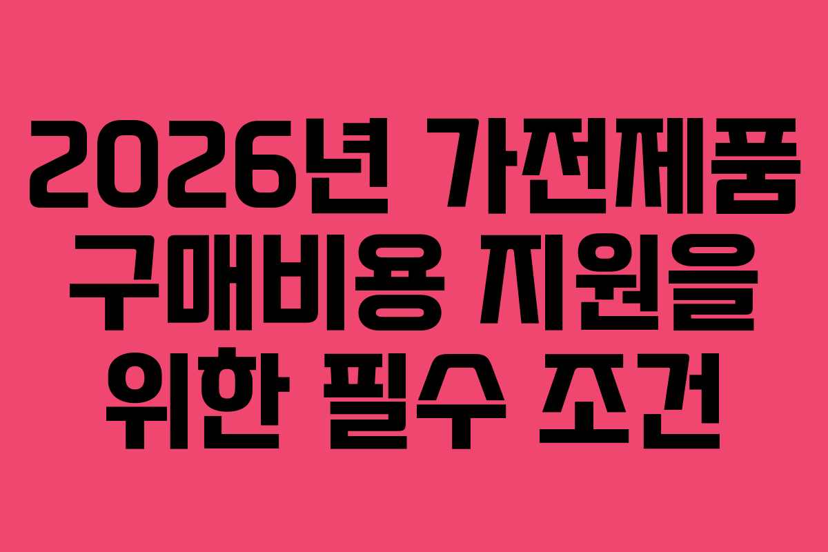 2026년-가전제품-구매비용-지원을-위한-필수-조건