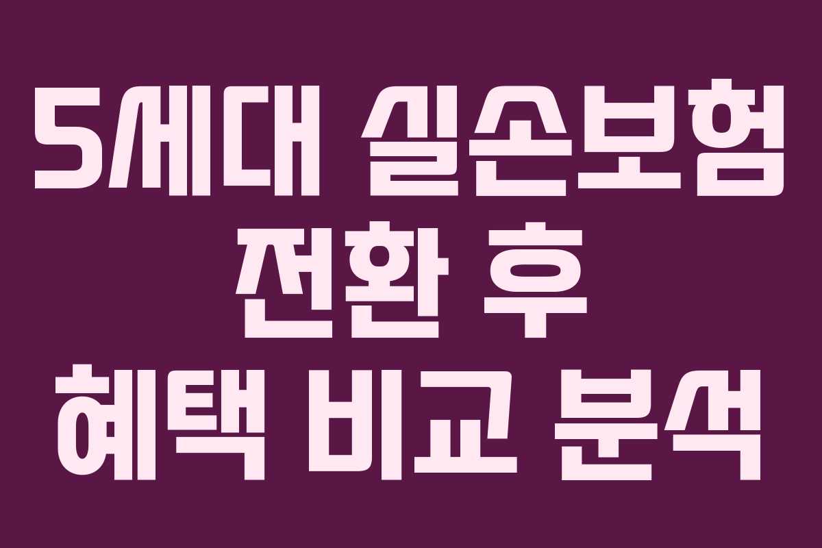 5세대 실손보험 전환 후 혜택 비교 분석