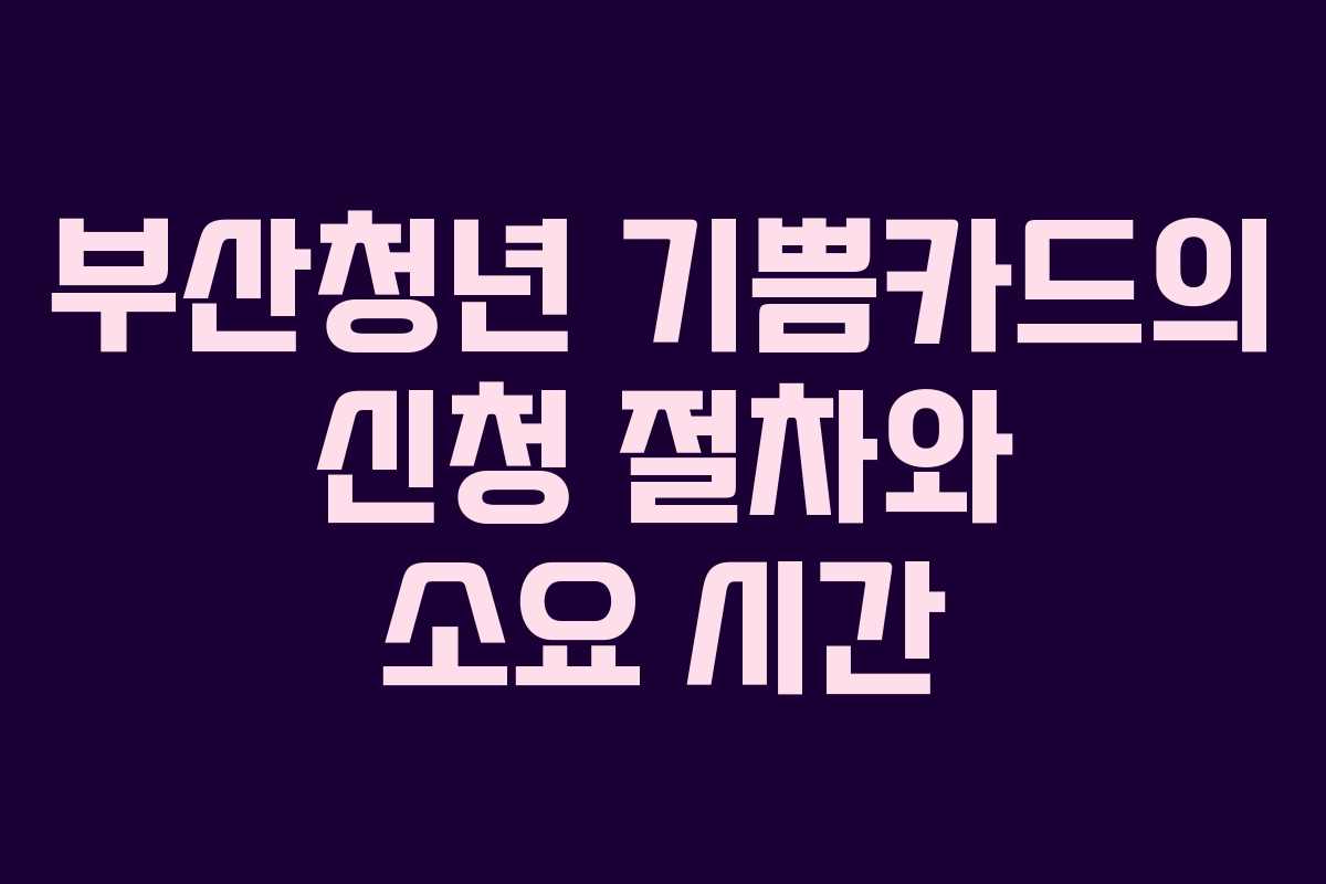 부산청년 기쁨카드의 신청 절차와 소요 시간