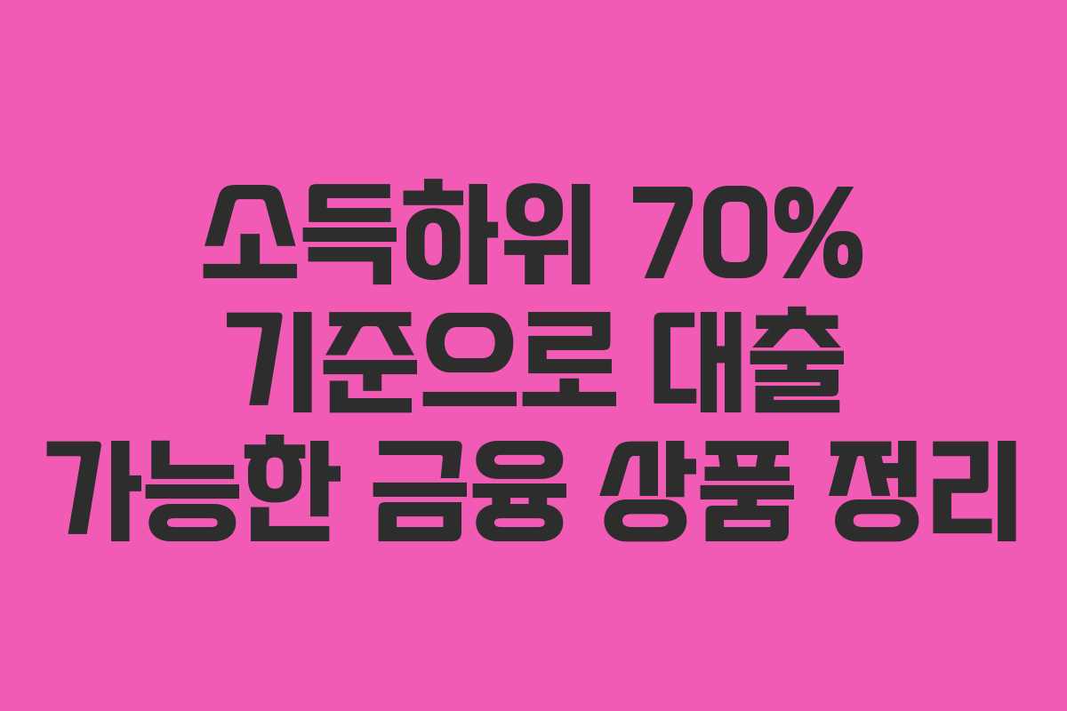 소득하위 70% 기준으로 대출 가능한 금융 상품 정리