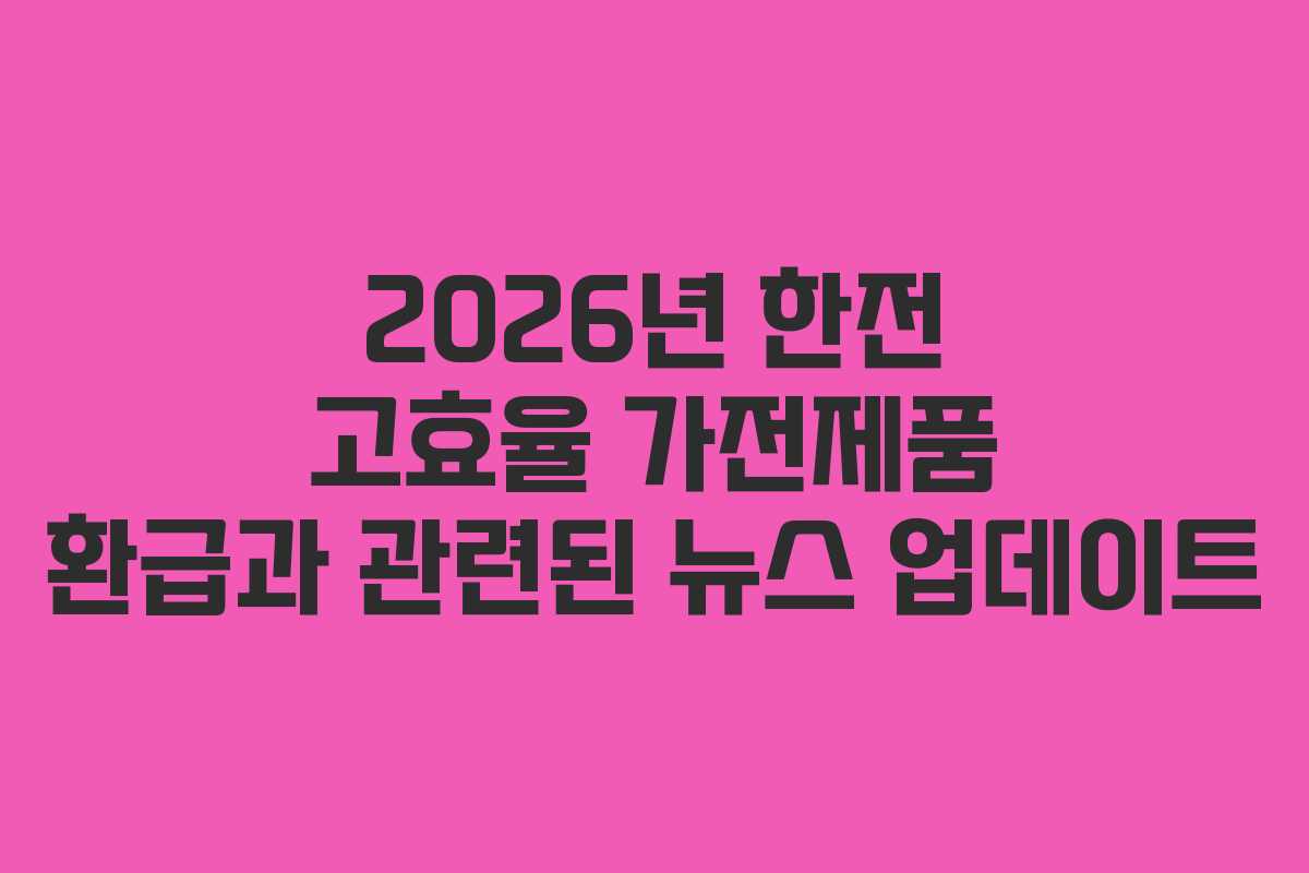 2026년 한전 고효율 가전제품 환급과 관련된 뉴스 업데이트