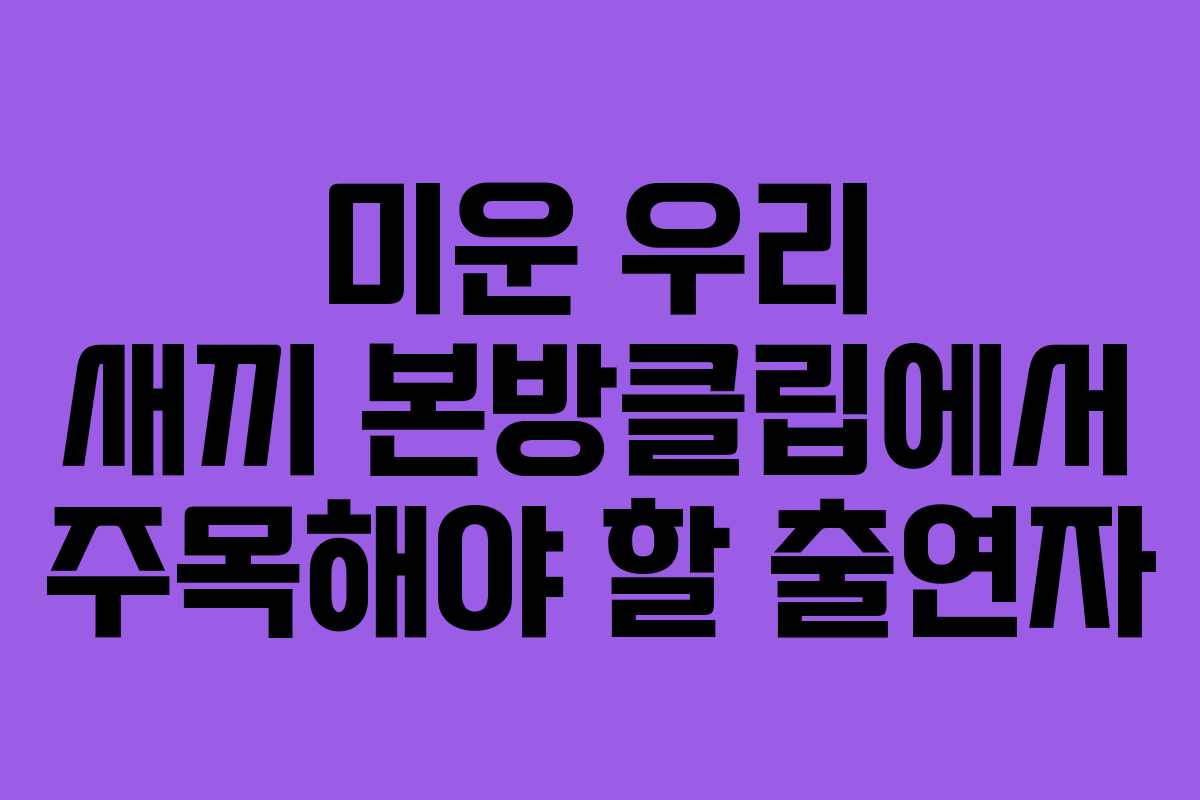 미운 우리 새끼 본방클립에서 주목해야 할 출연자