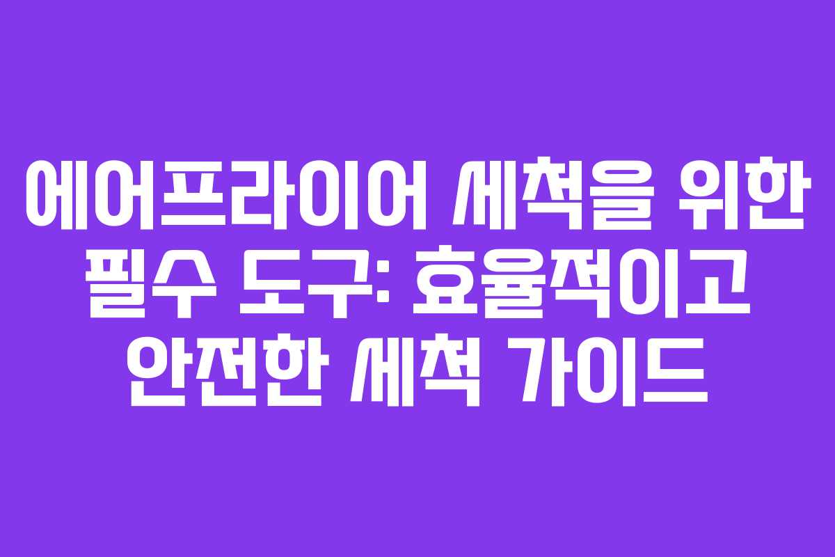 에어프라이어 세척을 위한 필수 도구: 효율적이고 안전한 세척 가이드