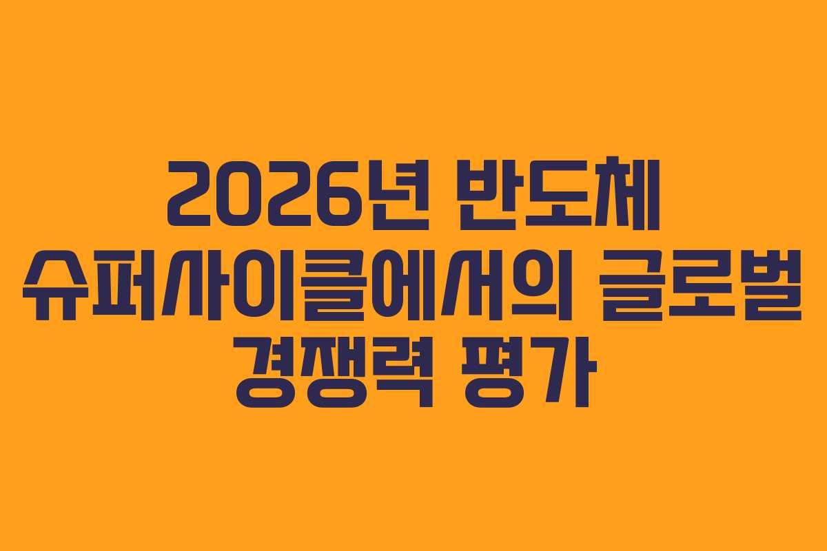2026년 반도체 슈퍼사이클에서의 글로벌 경쟁력 평가