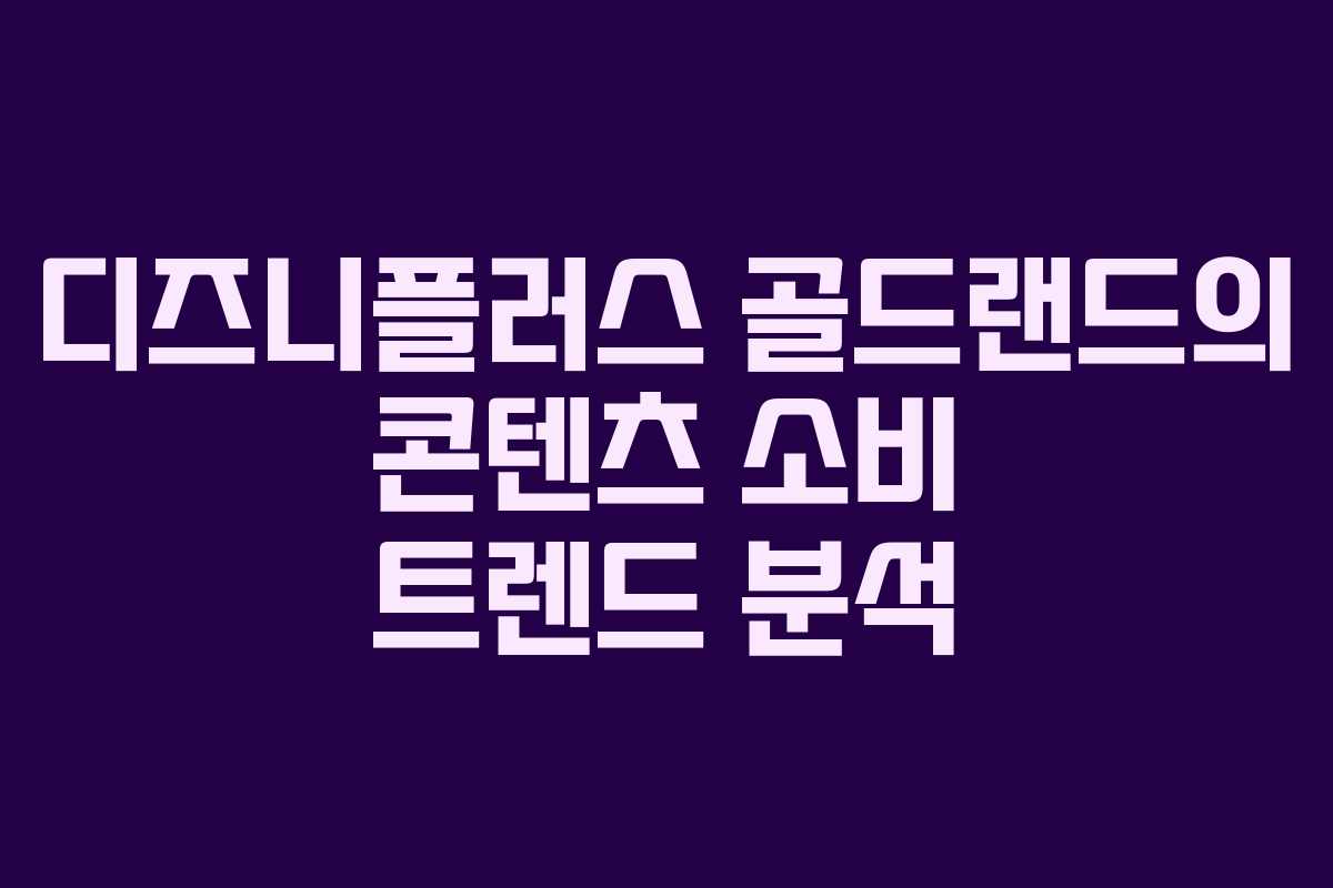 디즈니플러스 골드랜드의 콘텐츠 소비 트렌드 분석