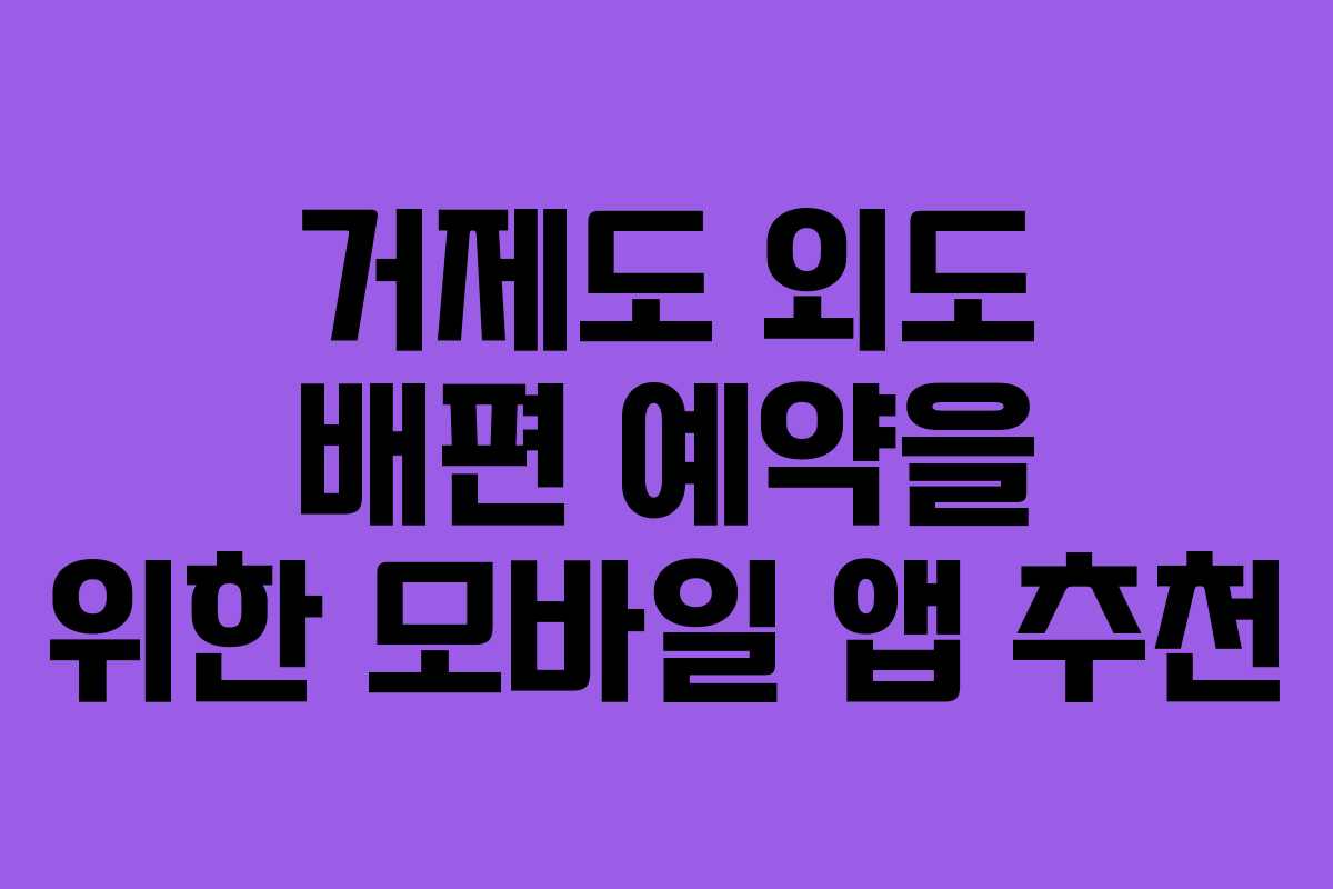 거제도 외도 배편 예약을 위한 모바일 앱 추천
