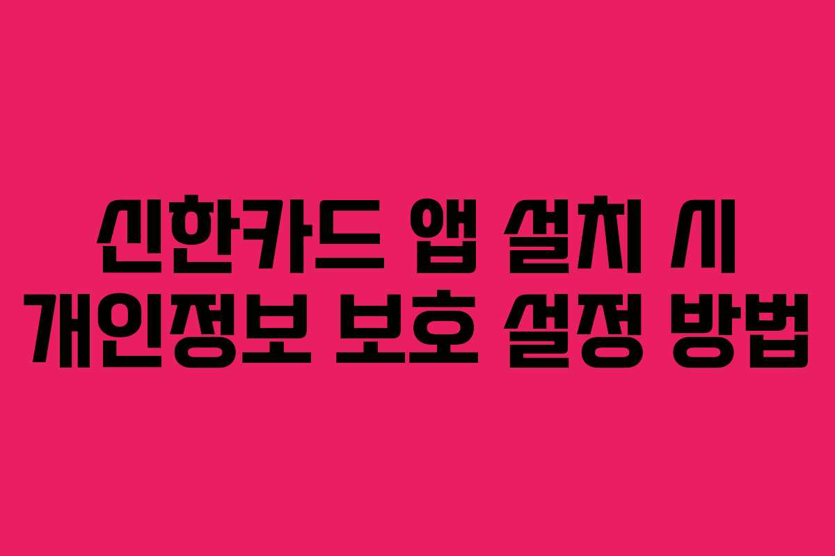 신한카드 앱 설치 시 개인정보 보호 설정 방법