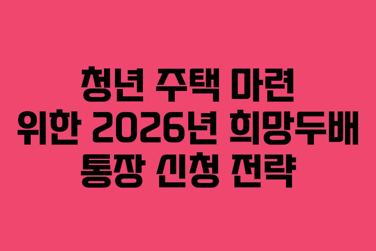 청년 주택 마련 위한 2026년 희망두배 통장 신청 전략