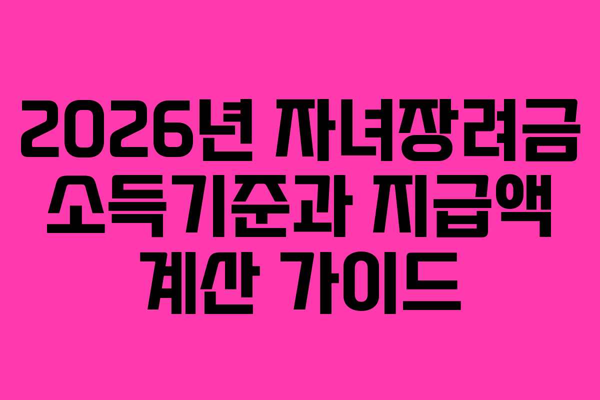 2026년 자녀장려금 소득기준과 지급액 계산 가이드