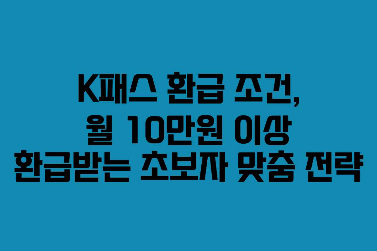 K패스 환급 조건, 월 10만원 이상 환급받는 초보자 맞춤 전략
