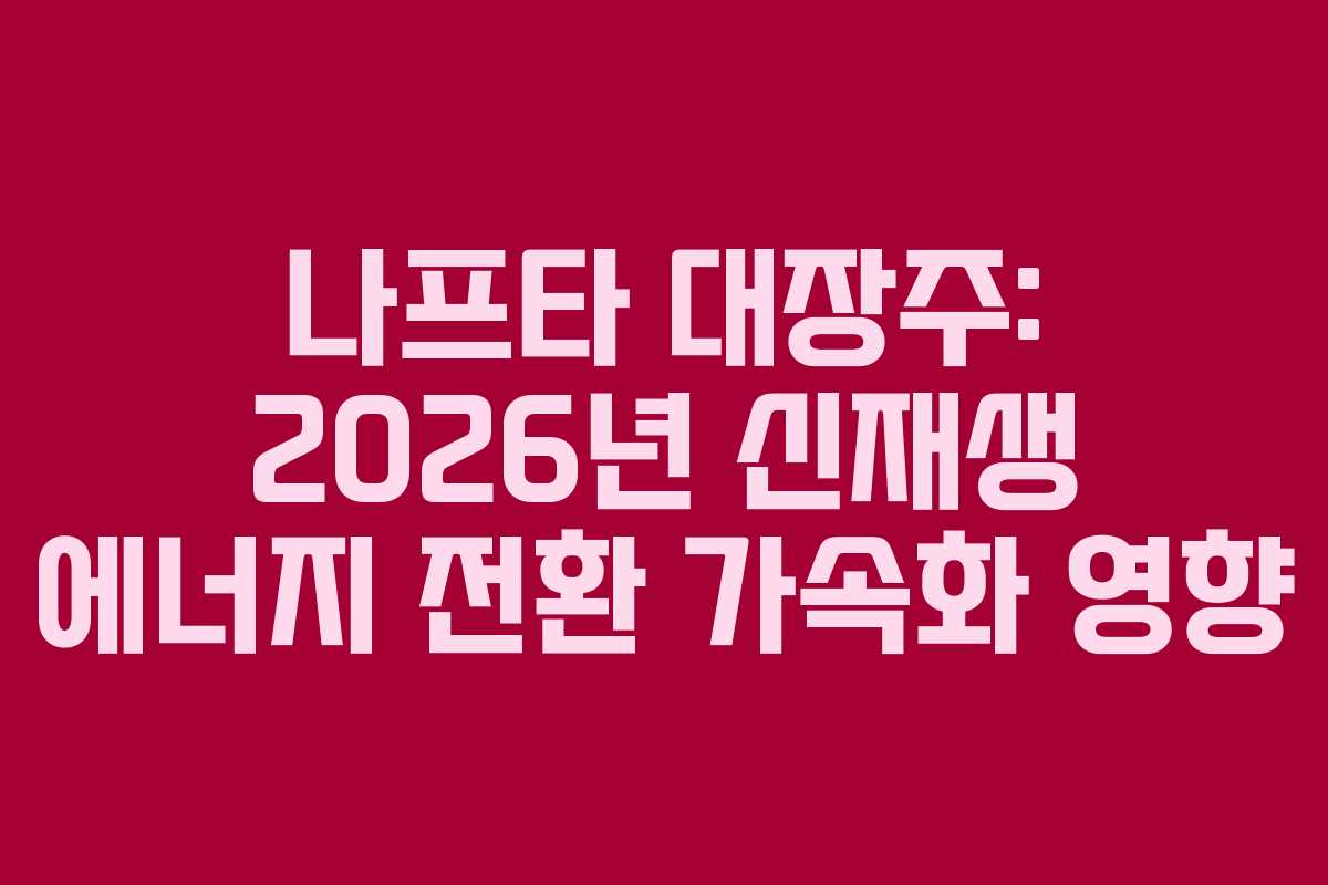 나프타 대장주: 2026년 신재생 에너지 전환 가속화 영향