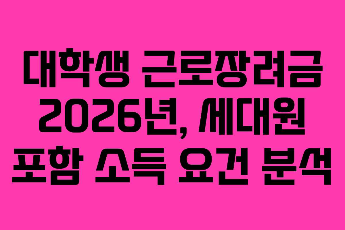 대학생 근로장려금 2026년, 세대원 포함 소득 요건 분석