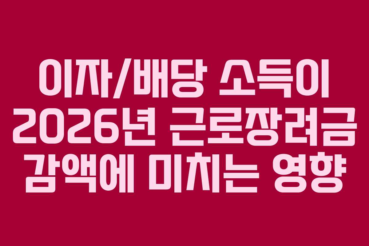 이자/배당 소득이 2026년 근로장려금 감액에 미치는 영향