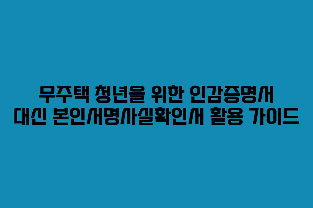 무주택 청년을 위한 인감증명서 대신 본인서명사실확인서 활용 가이드