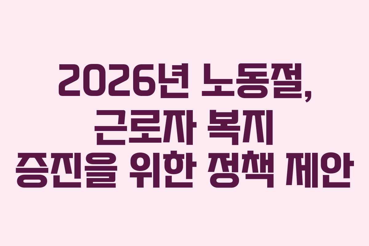 2026년-노동절,-근로자-복지-증진을-위한-정책-제안