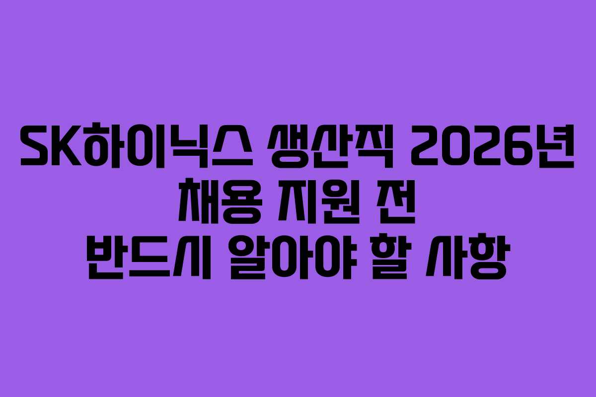 SK하이닉스 생산직 2026년 채용 지원 전 반드시 알아야 할 사항