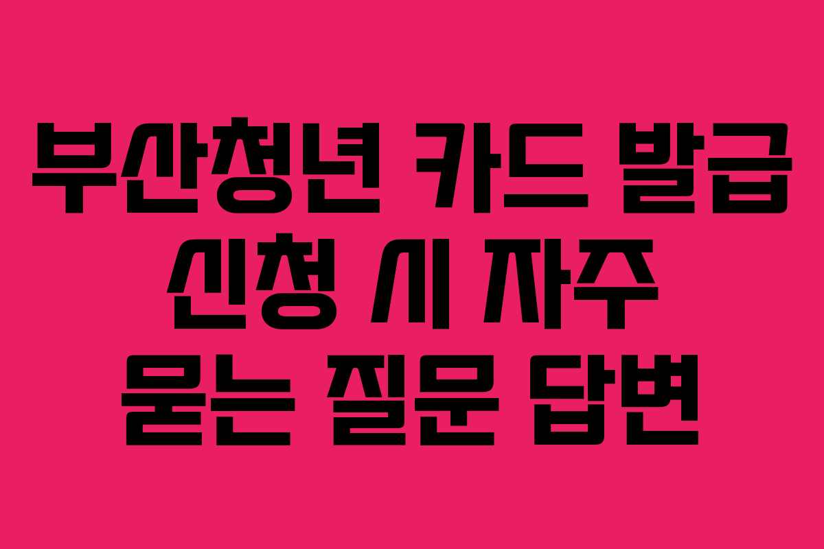 부산청년 카드 발급 신청 시 자주 묻는 질문 답변