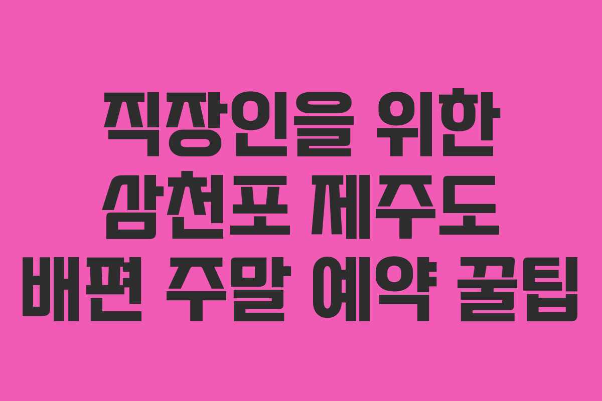 직장인을 위한 삼천포 제주도 배편 주말 예약 꿀팁