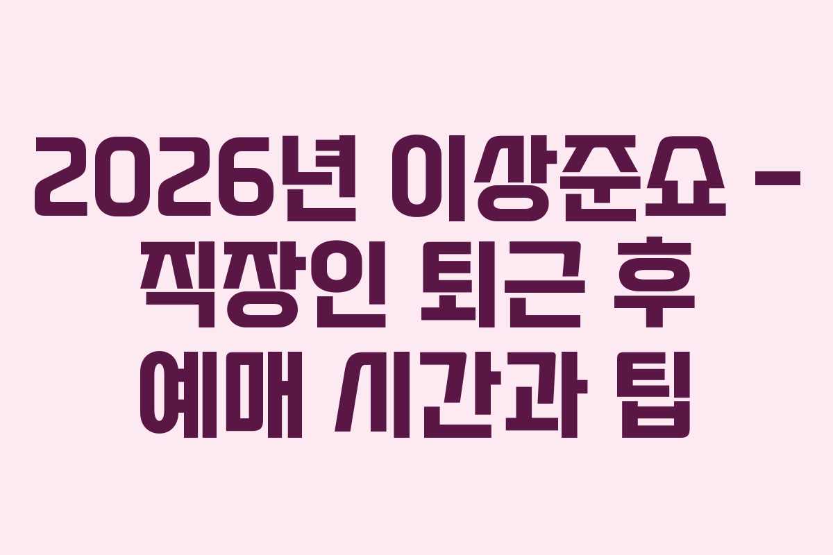 2026년 이상준쇼 &ndash; 직장인 퇴근 후 예매 시간과 팁