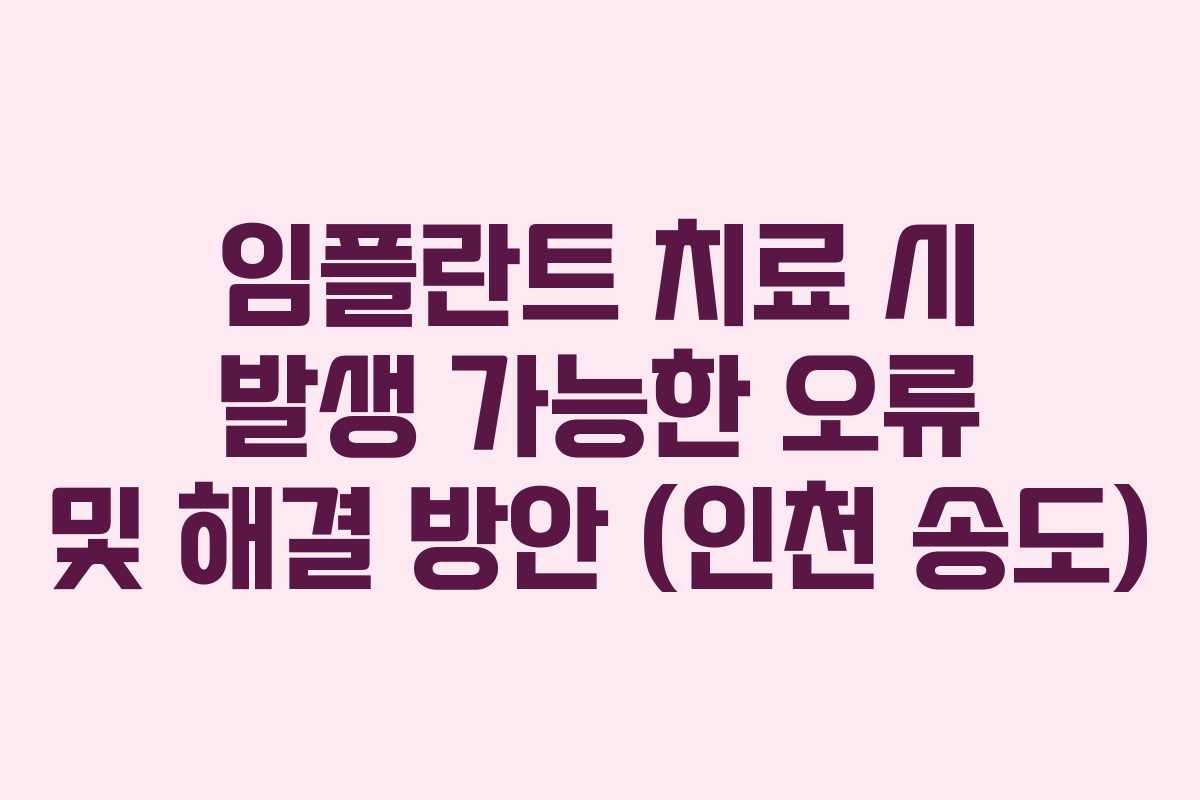 임플란트 치료 시 발생 가능한 오류 및 해결 방안 (인천 송도)