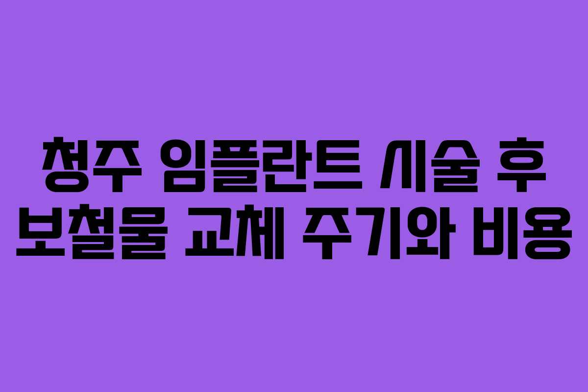 청주 임플란트 시술 후 보철물 교체 주기와 비용
