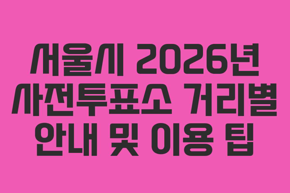 서울시 2026년 사전투표소 거리별 안내 및 이용 팁