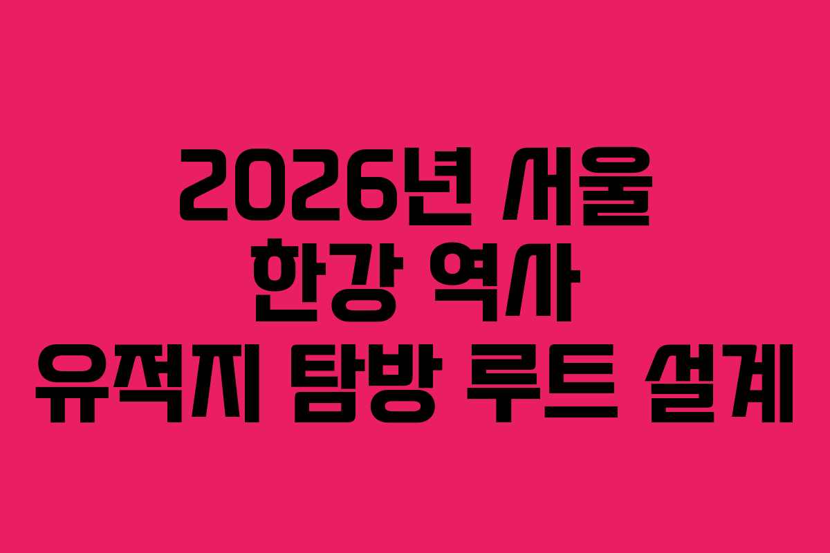2026년 서울 한강 역사 유적지 탐방 루트 설계