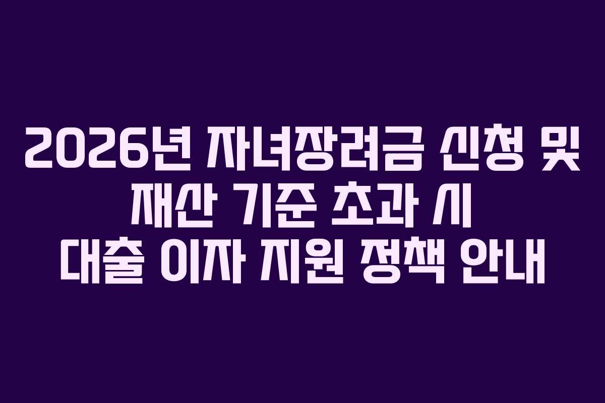 2026년 자녀장려금 신청 및 재산 기준 초과 시 대출 이자 지원 정책 안내