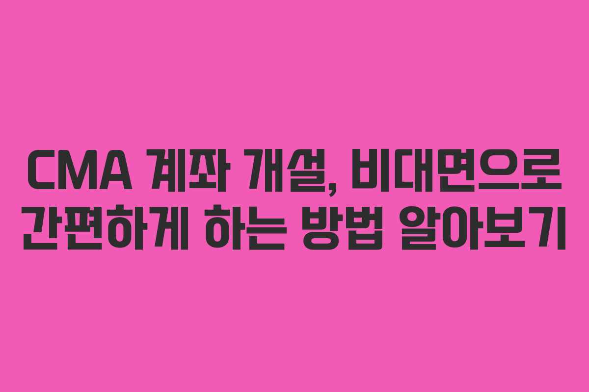 CMA 계좌 개설, 비대면으로 간편하게 하는 방법 알아보기