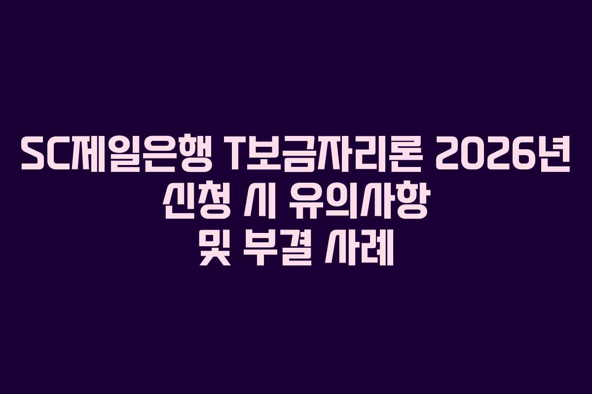 SC제일은행 T보금자리론 2026년 신청 시 유의사항 및 부결 사례
