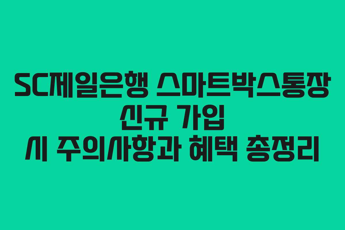 SC제일은행 스마트박스통장 신규 가입 시 주의사항과 혜택 총정리