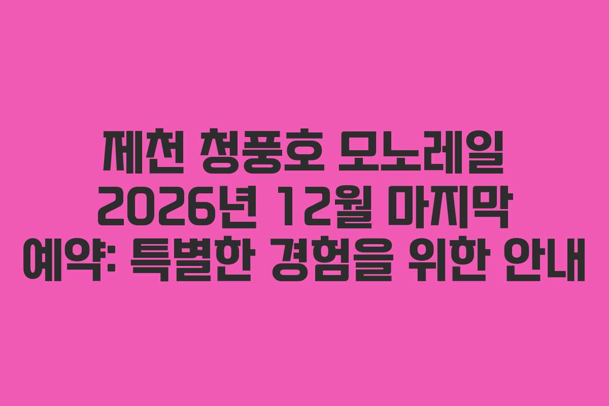 제천 청풍호 모노레일 2026년 12월 마지막 예약: 특별한 경험을 위한 안내