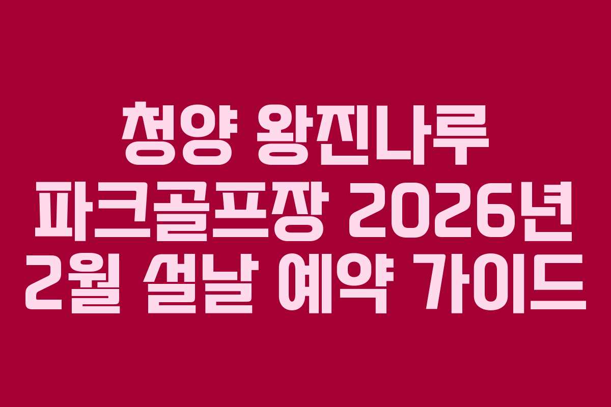 청양 왕진나루 파크골프장 2026년 2월 설날 예약 가이드