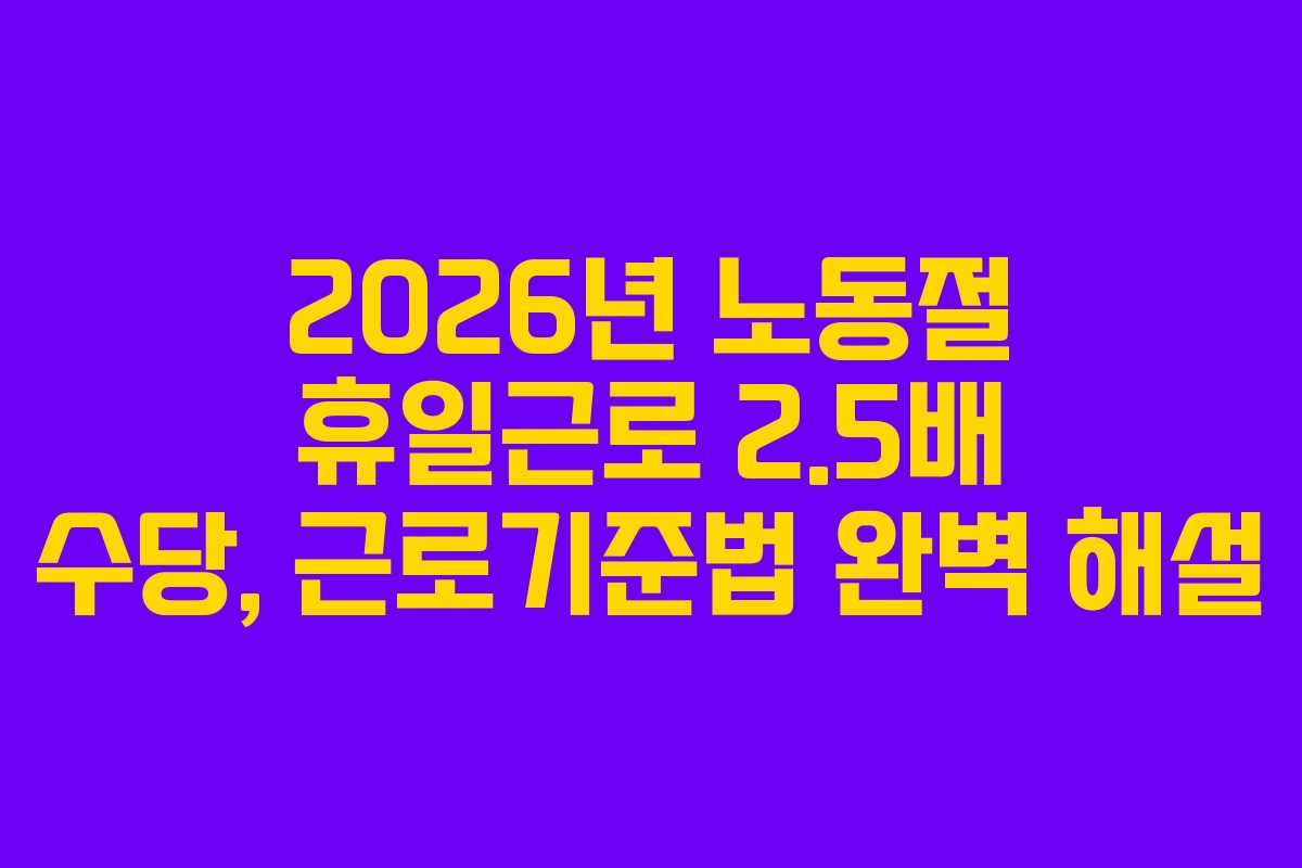 2026년 노동절 휴일근로 2.5배 수당, 근로기준법 완벽 해설