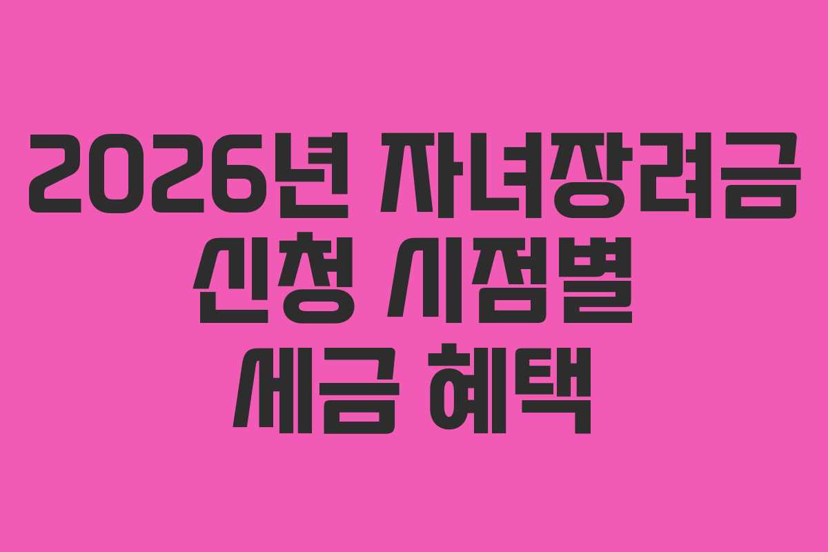 2026년 자녀장려금 신청 시점별 세금 혜택