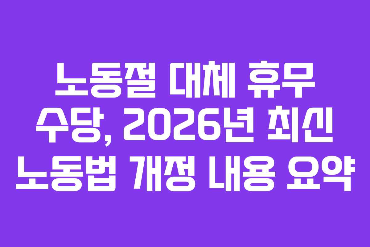 노동절 대체 휴무 수당, 2026년 최신 노동법 개정 내용 요약