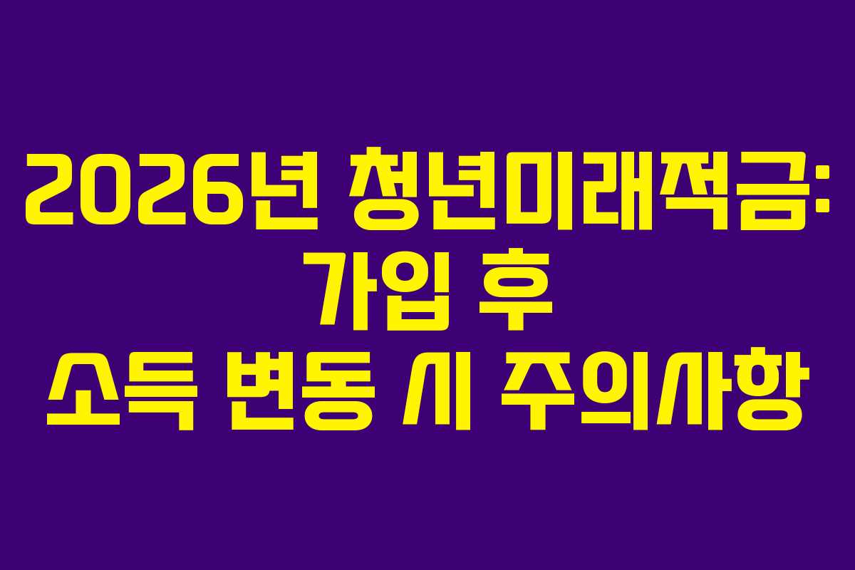 2026년 청년미래적금: 가입 후 소득 변동 시 주의사항