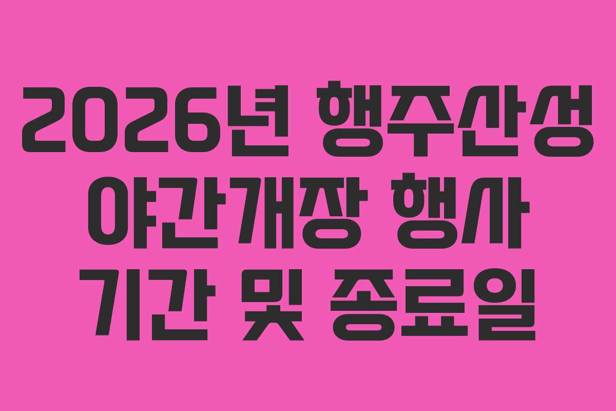 2026년 행주산성 야간개장 행사 기간 및 종료일