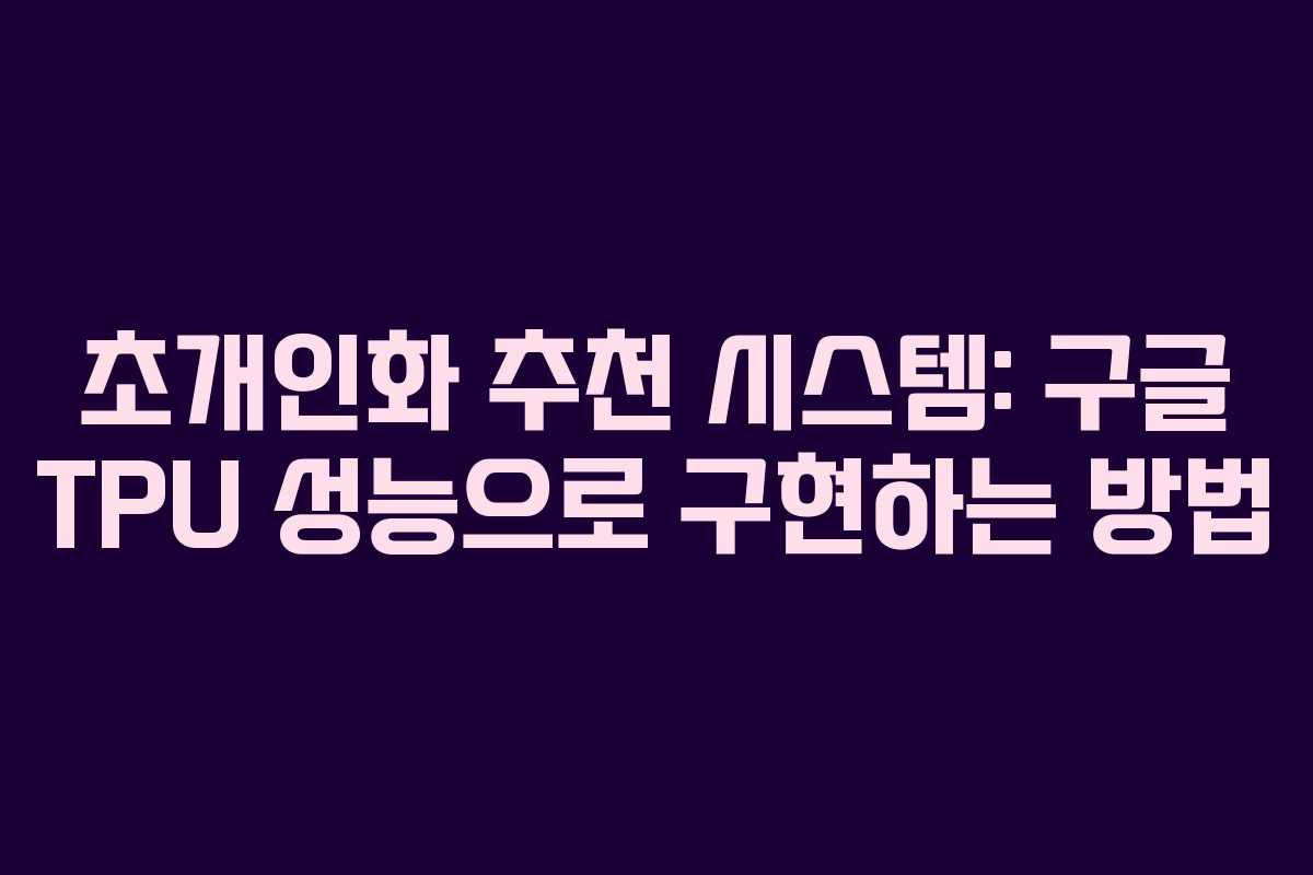 초개인화 추천 시스템: 구글 TPU 성능으로 구현하는 방법
