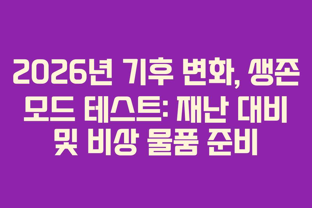 2026년 기후 변화, 생존 모드 테스트: 재난 대비 및 비상 물품 준비
