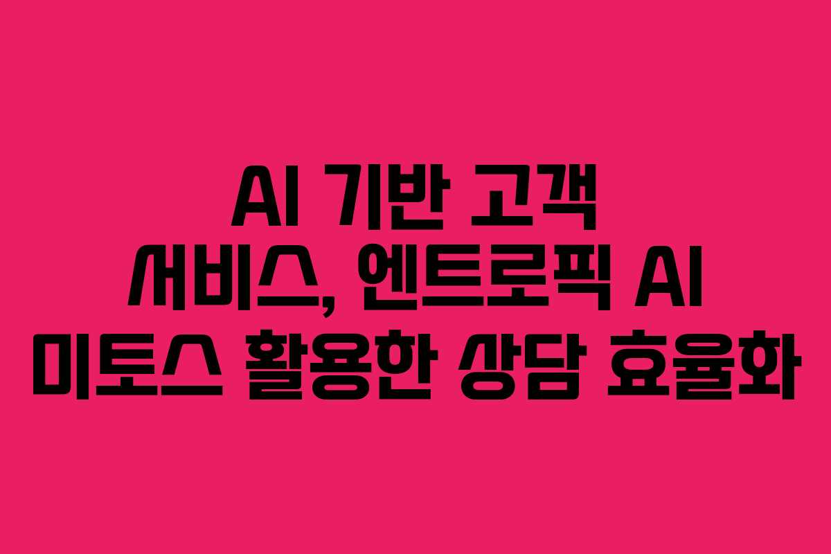 AI 기반 고객 서비스, 엔트로픽 AI 미토스 활용한 상담 효율화