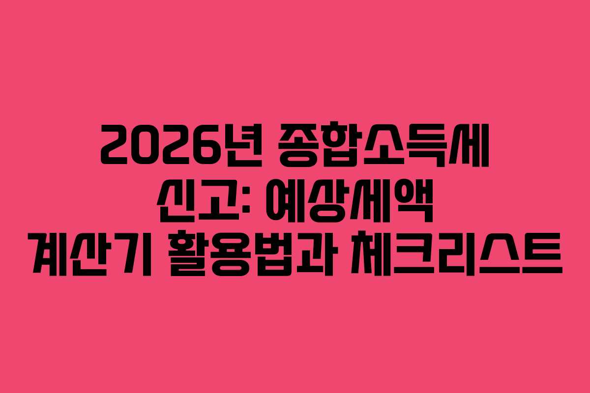 2026년 종합소득세 신고: 예상세액 계산기 활용법과 체크리스트
