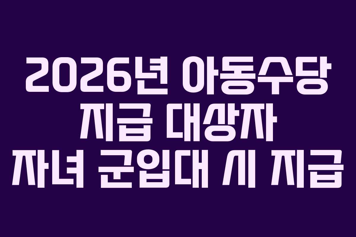 2026년 아동수당 지급 대상자 자녀 군입대 시 지급