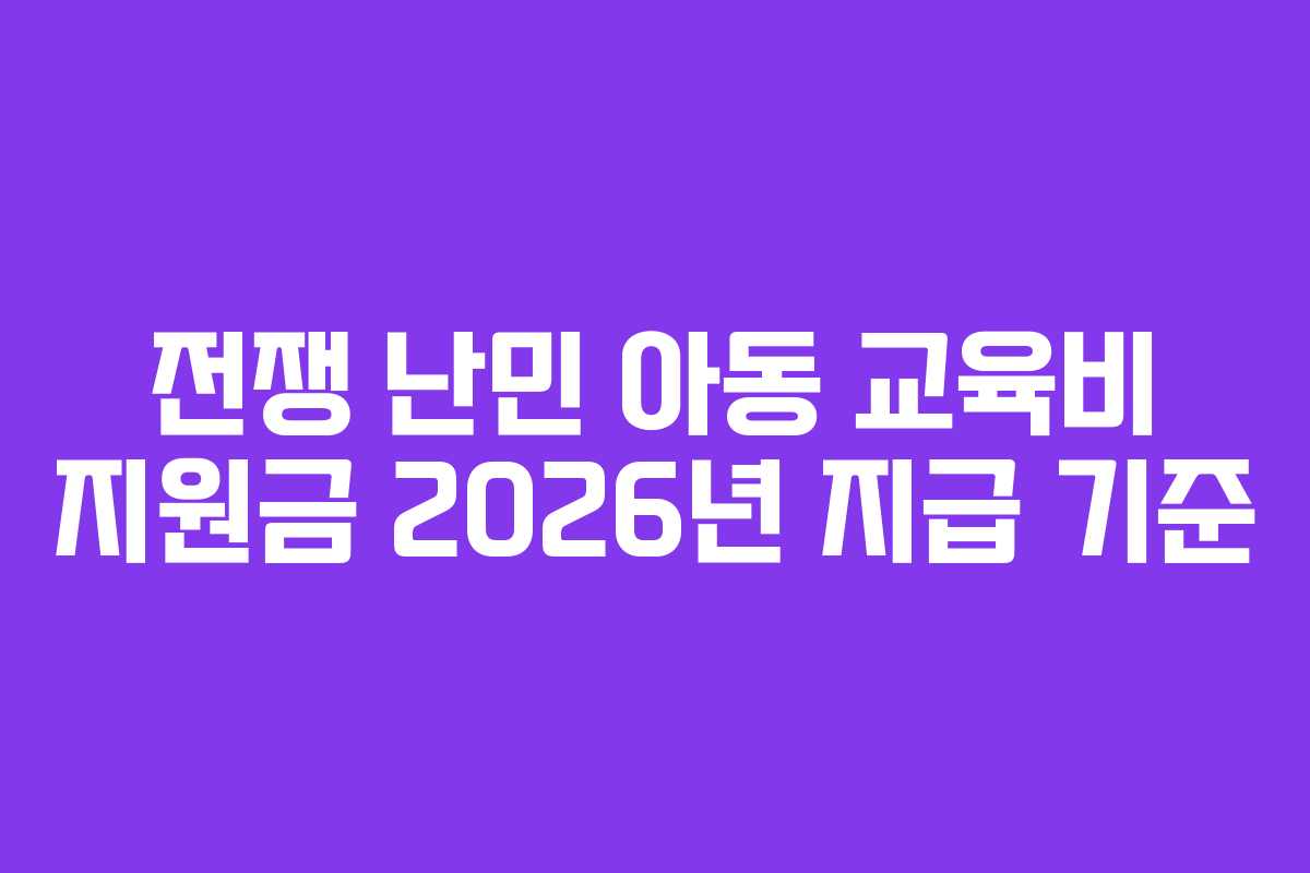 전쟁 난민 아동 교육비 지원금 2026년 지급 기준