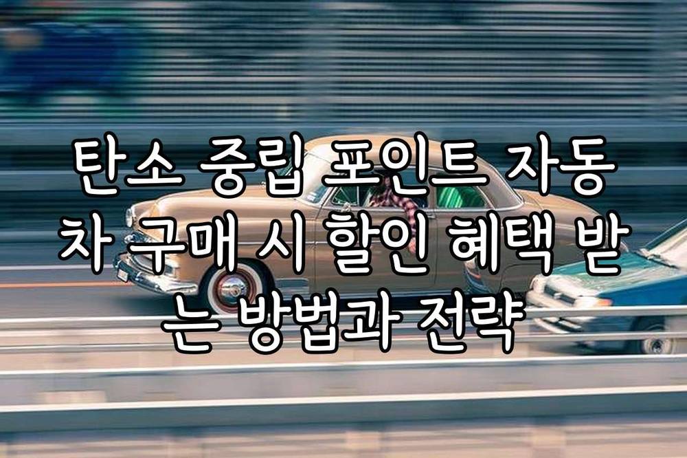 탄소 중립 포인트 자동차 구매 시 할인 혜택 받는 방법과 전략