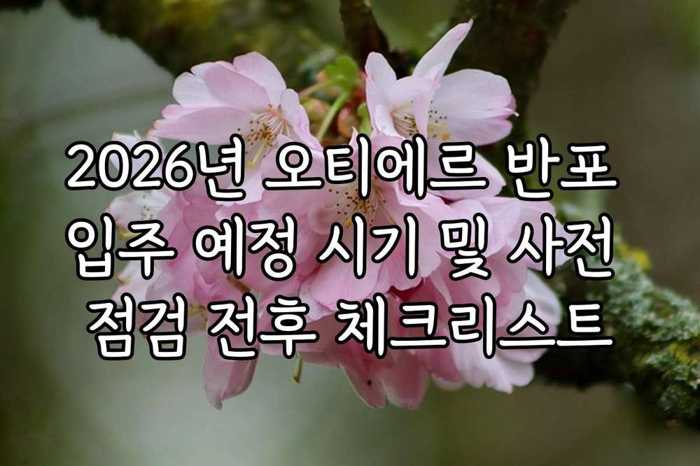 2026년 오티에르 반포 입주 예정 시기 및 사전 점검 전후 체크리스트