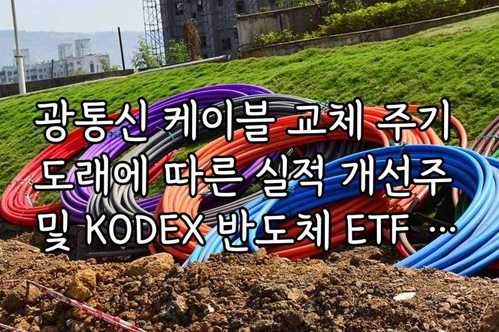광통신 케이블 교체 주기 도래에 따른 실적 개선주 및 KODEX 반도체 ETF 투자 가이드