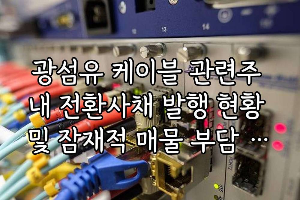 광섬유 케이블 관련주 내 전환사채 발행 현황 및 잠재적 매물 부담 팩트 체크